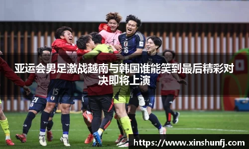 亚运会男足激战越南与韩国谁能笑到最后精彩对决即将上演